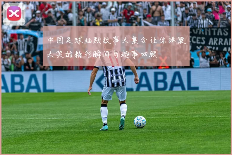 中国足球幽默故事大集合让你捧腹大笑的精彩瞬间与趣事回顾