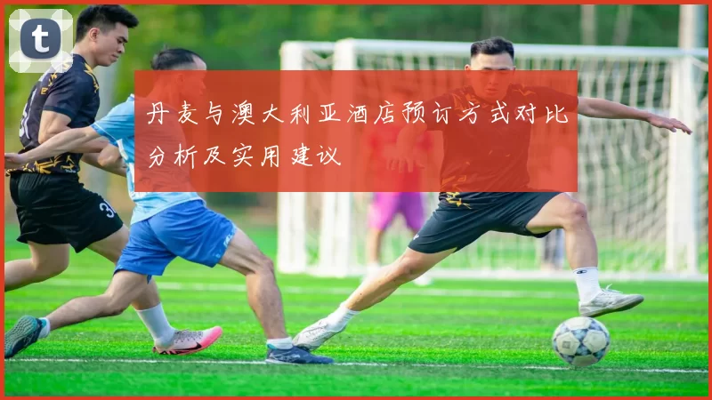 丹麦与澳大利亚酒店预订方式对比分析及实用建议