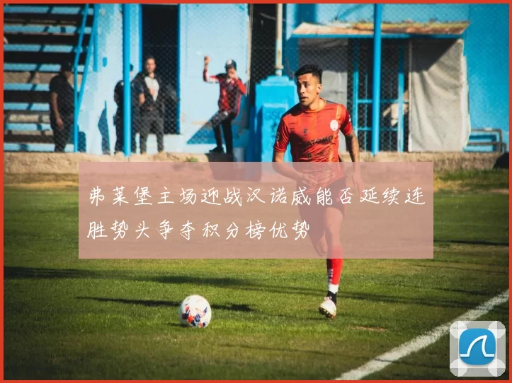 弗莱堡主场迎战汉诺威能否延续连胜势头争夺积分榜优势