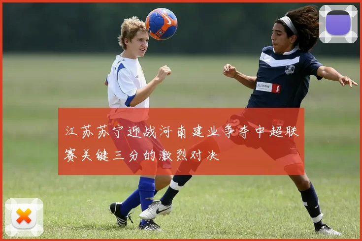 江苏苏宁迎战河南建业争夺中超联赛关键三分的激烈对决