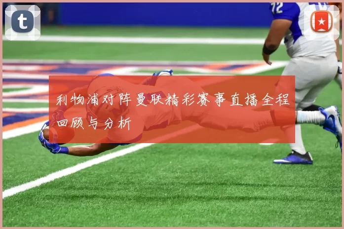 利物浦对阵曼联精彩赛事直播全程回顾与分析