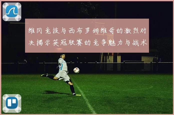 维冈竞技与西布罗姆维奇的激烈对决揭示英冠联赛的竞争魅力与战术较量