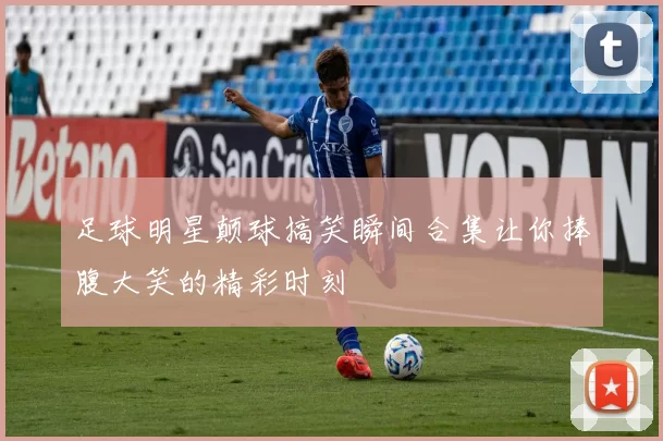 足球明星颠球搞笑瞬间合集让你捧腹大笑的精彩时刻