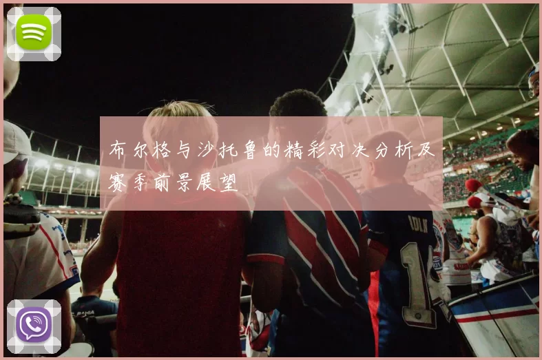 布尔格与沙托鲁的精彩对决分析及赛季前景展望