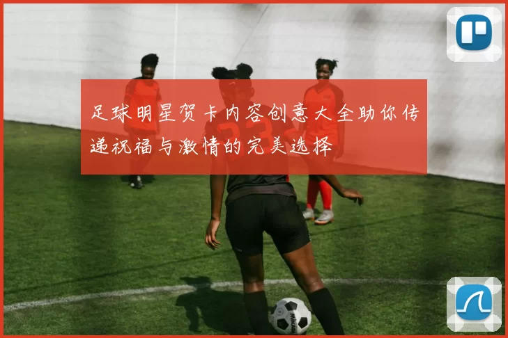 足球明星贺卡内容创意大全助你传递祝福与激情的完美选择