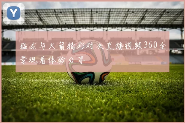 猛龙与火箭精彩对决直播视频360全景观看体验分享