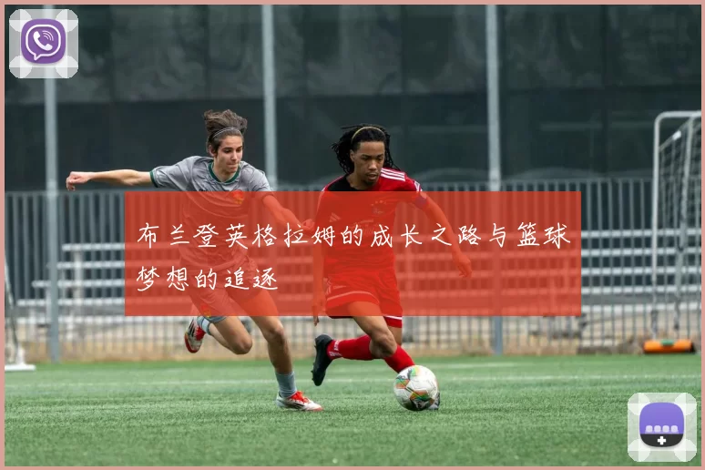 布兰登英格拉姆的成长之路与篮球梦想的追逐