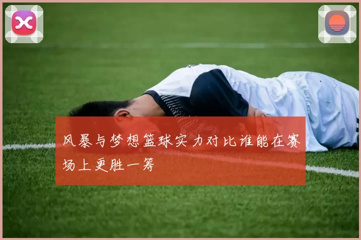 风暴与梦想篮球实力对比谁能在赛场上更胜一筹