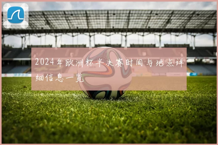 2024年欧洲杯半决赛时间与地点详细信息一览