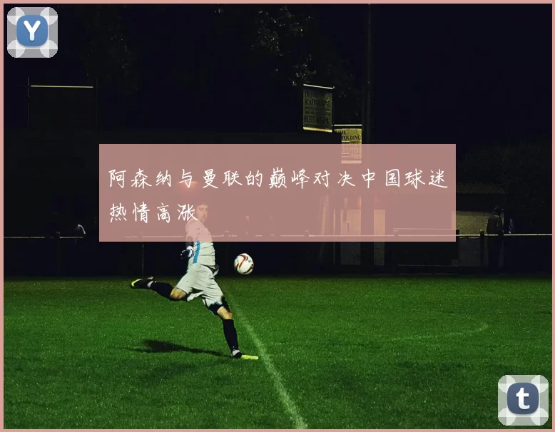 阿森纳与曼联的巅峰对决中国球迷热情高涨