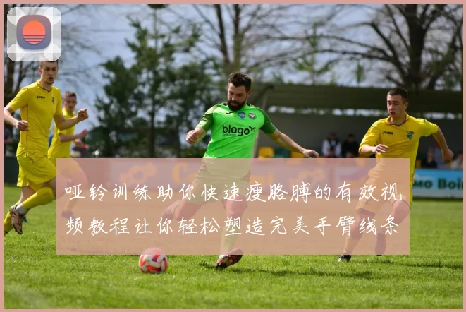 哑铃训练助你快速瘦胳膊的有效视频教程让你轻松塑造完美手臂线条