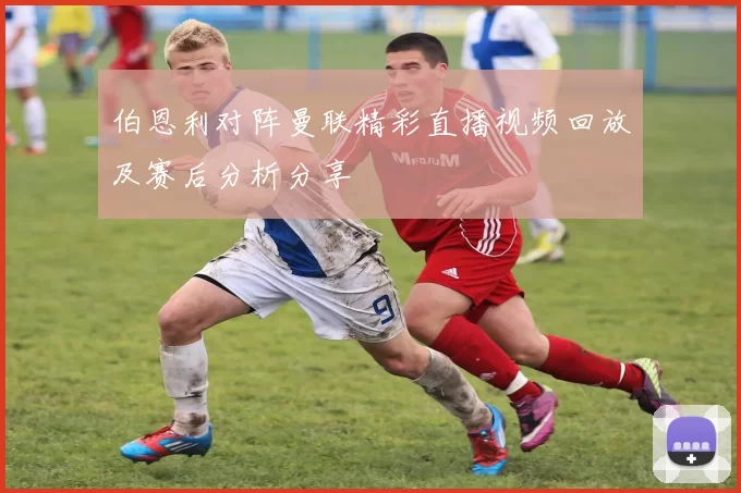 伯恩利对阵曼联精彩直播视频回放及赛后分析分享