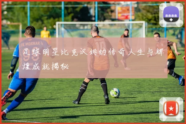 足球明星比克汉姆的传奇人生与辉煌成就揭秘