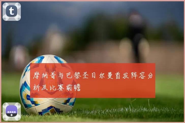 摩纳哥与巴黎圣日尔曼首发阵容分析及比赛前瞻