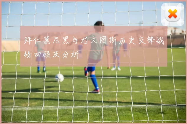 拜仁慕尼黑与尤文图斯历史交锋战绩回顾及分析