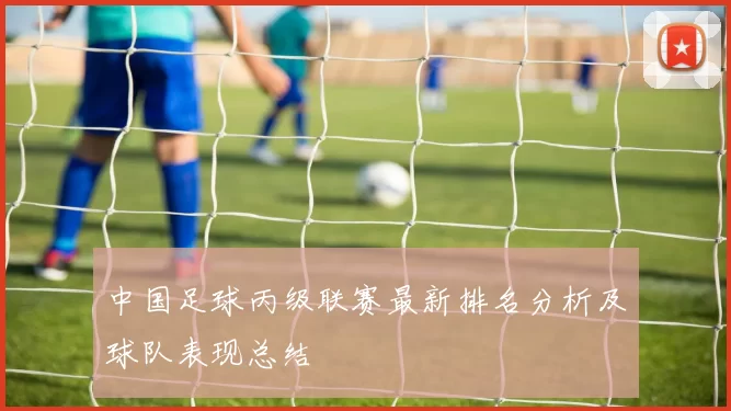 中国足球丙级联赛最新排名分析及球队表现总结